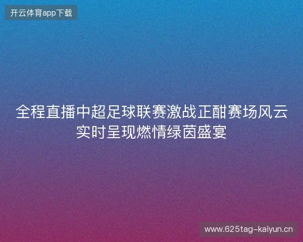 全程直播中超足球联赛激战正酣赛场风云实时呈现燃情绿茵盛宴