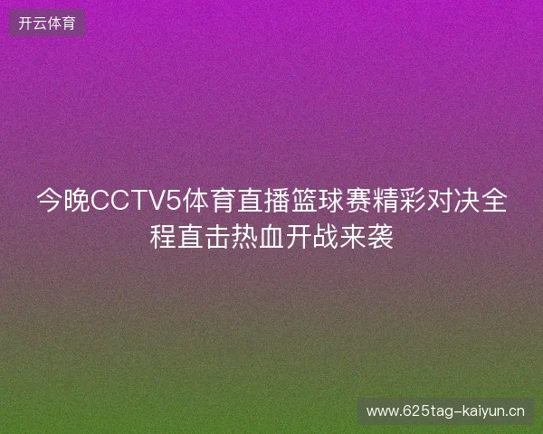 今晚CCTV5体育直播篮球赛精彩对决全程直击热血开战来袭