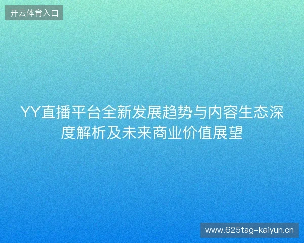YY直播平台全新发展趋势与内容生态深度解析及未来商业价值展望
