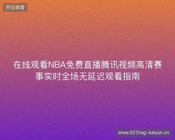 在线观看NBA免费直播腾讯视频高清赛事实时全场无延迟观看指南