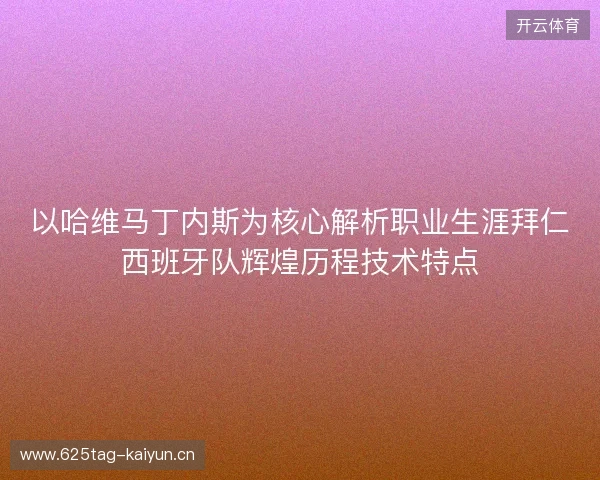 以哈维马丁内斯为核心解析职业生涯拜仁西班牙队辉煌历程技术特点