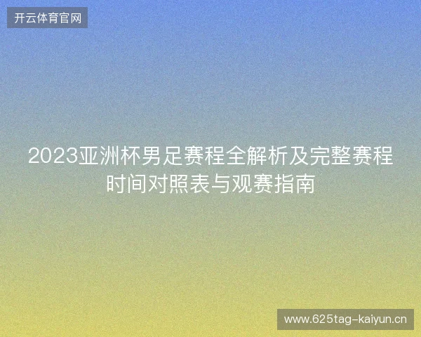 2023亚洲杯男足赛程全解析及完整赛程时间对照表与观赛指南
