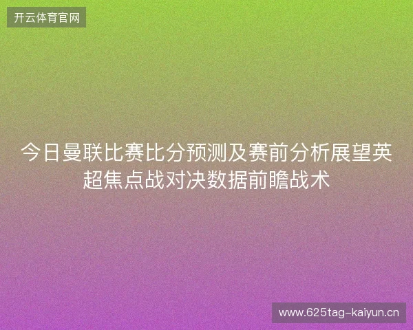 今日曼联比赛比分预测及赛前分析展望英超焦点战对决数据前瞻战术