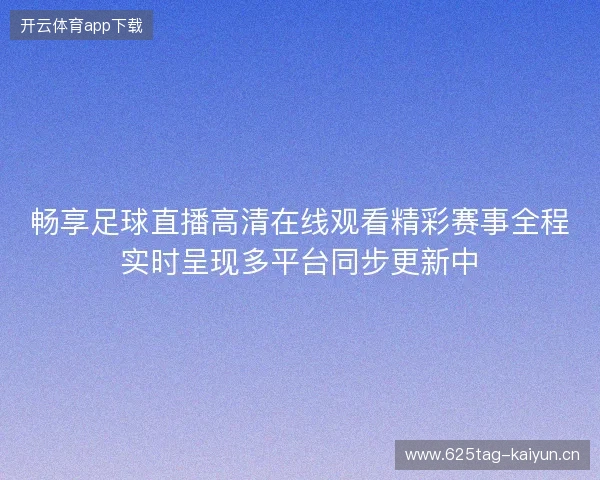 畅享足球直播高清在线观看精彩赛事全程实时呈现多平台同步更新中