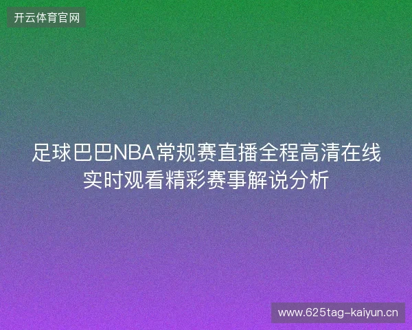 足球巴巴NBA常规赛直播全程高清在线实时观看精彩赛事解说分析 足球巴巴NBA常规赛直播全程高清在线实时观看精彩赛事解说分析