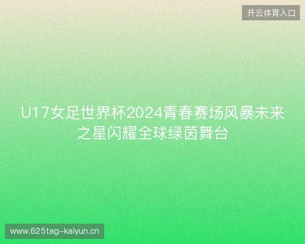 U17女足世界杯2024青春赛场风暴未来之星闪耀全球绿茵舞台 U17女足世界杯2024青春赛场风暴未来之星闪耀全球绿茵舞台