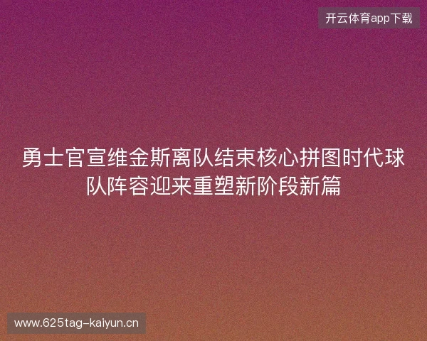 勇士官宣维金斯离队结束核心拼图时代球队阵容迎来重塑新阶段新篇