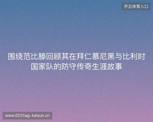 围绕范比滕回顾其在拜仁慕尼黑与比利时国家队的防守传奇生涯故事 围绕范比滕回顾其在拜仁慕尼黑与比利时国家队的防守传奇生涯故事