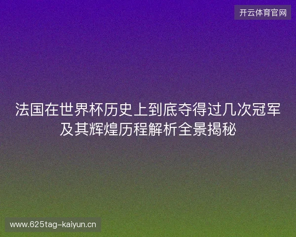 法国在世界杯历史上到底夺得过几次冠军及其辉煌历程解析全景揭秘 法国在世界杯历史上到底夺得过几次冠军及其辉煌历程解析全景揭秘