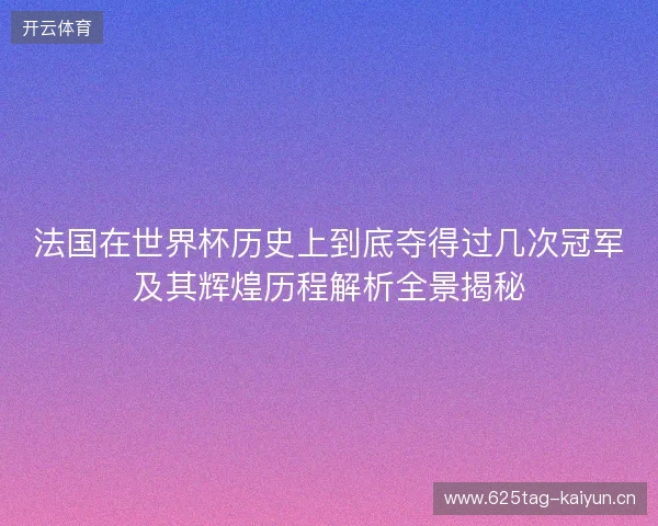 法国在世界杯历史上到底夺得过几次冠军及其辉煌历程解析全景揭秘