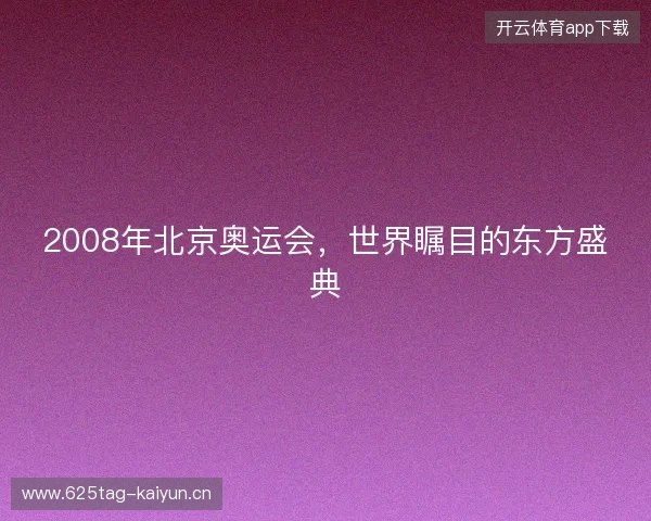 2008年北京奥运会，世界瞩目的东方盛典