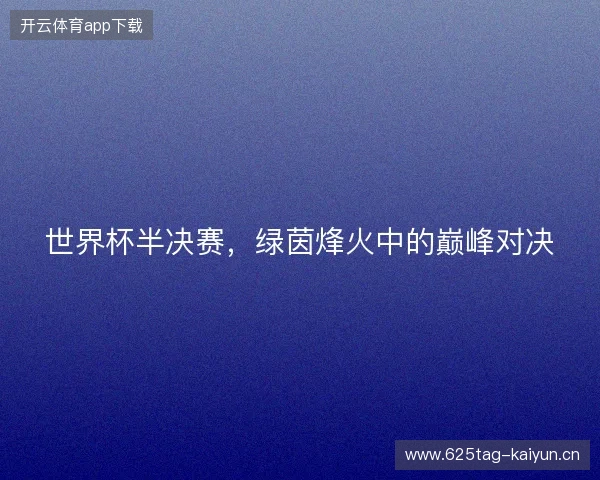 世界杯半决赛,绿茵烽火中的巅峰对决 世界杯半决赛,绿茵烽火中的巅峰对决