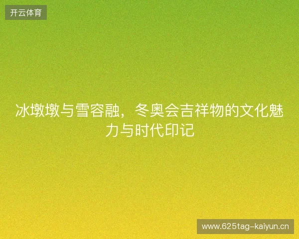 冰墩墩与雪容融，冬奥会吉祥物的文化魅力与时代印记