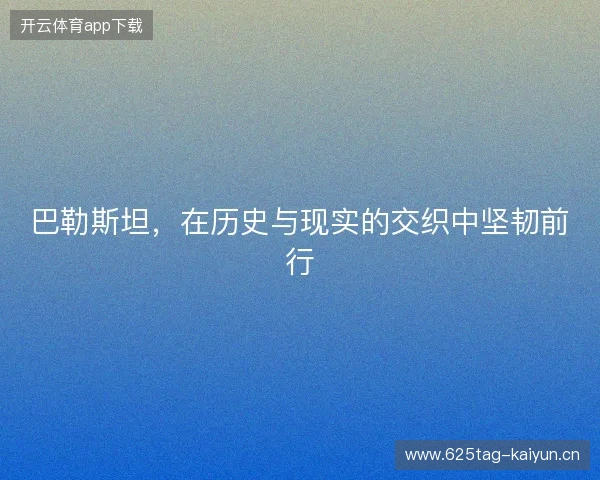 巴勒斯坦，在历史与现实的交织中坚韧前行