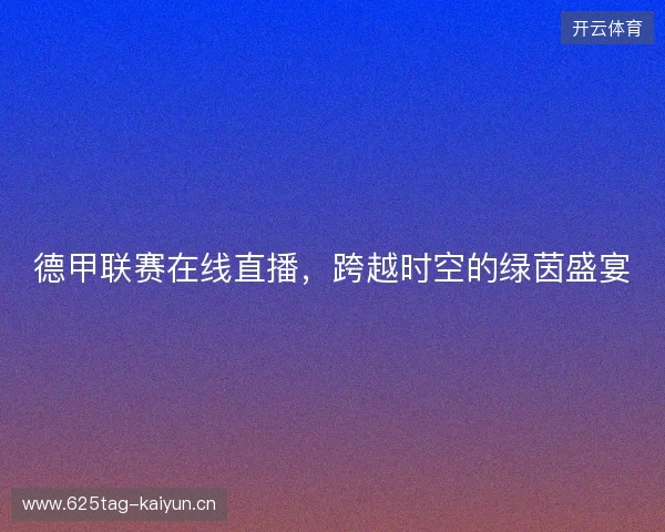 德甲联赛在线直播，跨越时空的绿茵盛宴