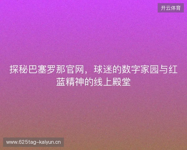 探秘巴塞罗那官网，球迷的数字家园与红蓝精神的线上殿堂