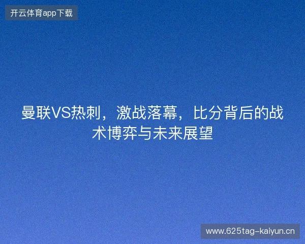 曼联VS热刺，激战落幕，比分背后的战术博弈与未来展望