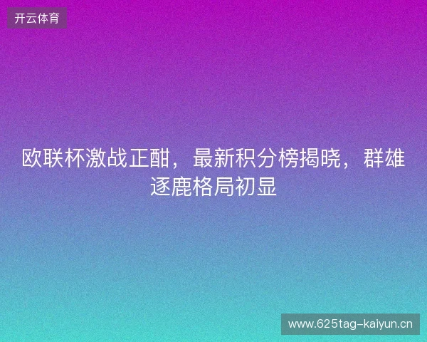 欧联杯激战正酣,最新积分榜揭晓,群雄逐鹿格局初显 欧联杯激战正酣,最新积分榜揭晓,群雄逐鹿格局初显
